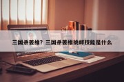 三国杀姜维？三国杀姜维挑衅技能是什么
