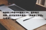 韩国第三季度GDP增长1.3%，超出央行预期，经济复苏势头强劲！（韩国第三季度gdp增速）