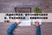 【英国央行降息后，富时100指数与英镑齐涨，市场迎来新机遇！，英国富时100指数行情】