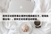凯特王妃摘苹果比赛神吐槽威廉王子，现场笑翻全场！，凯特王妃出席活动视频