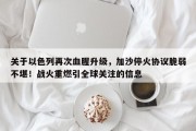 关于以色列再次血腥升级，加沙停火协议脆弱不堪！战火重燃引全球关注的信息