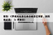 报告：C罗成足坛首位身价破百亿球星，创历史纪录！（c 罗身价）