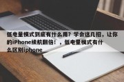 低电量模式到底有什么用？学会这几招，让你的iPhone续航翻倍！，低电量模式有什么区别iphone