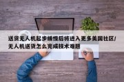 送货无人机起步缓慢后将进入更多美国社区/无人机送货怎么完成技术难题