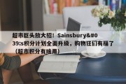 超市巨头放大招！Sainsbury's积分计划全面升级，购物狂们有福了（超市积分有啥用）