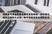 特朗普与泽连斯基会晤后紧急喊话：呼吁俄乌双方立即停火止战，和平进程迎来关键转折点！的简单介绍