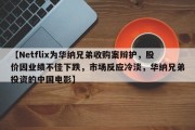 【Netflix为华纳兄弟收购案辩护，股价因业绩不佳下跌，市场反应冷淡，华纳兄弟投资的中国电影】