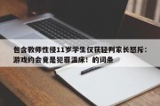 包含教师性侵11岁学生仅获轻判家长怒斥：游戏约会竟是犯罪温床！的词条