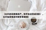 【北约欲动用俄资产，和平协议恐成泡影！，北约加紧推进对俄军事围堵】