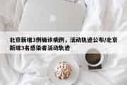 北京新增3例确诊病例，活动轨迹公布/北京新增3名感染者活动轨迹