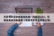 卡夫亨氏任命前家乐氏掌门为新任CEO，引领业务拆分新篇章（卡夫亨氏食品有限公司）