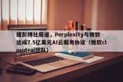 据彭博社报道，Perplexity与微软达成7.5亿美元AI云服务协议（微软cloud+ai团队）