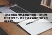 【索尼财报超预期上调盈利目标，但PS5销量下滑引关注，索尼上调全年营收预测至815亿美元】