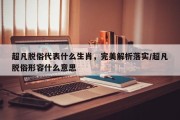 超凡脱俗代表什么生肖，完美解析落实/超凡脱俗形容什么意思