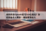 微软投资OpenAI巨亏310亿美元？背后真相令人震惊！/微软研发投入