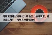 马斯克健康状况堪忧：政治压力加速衰老，身体亮红灯！，马斯克身体健康吗