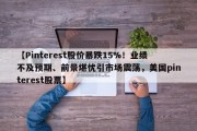【Pinterest股价暴跌15%！业绩不及预期、前景堪忧引市场震荡，美国pinterest股票】