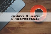 googleplay下载（googleplay下载不了软件怎么回事）