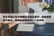 包含英国火车大规模持刀袭击事件：血腥惨案细节曝光，现场画面触目惊心！的词条