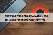 普京宣布今年已拿下乌近5000平方公里领土！战局逆转引爆全球关注的简单介绍