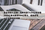 包含消息人士称：马斯克旗下xAI公司估值2000亿美元融资100亿美元，或将改写AI行业格局的词条