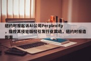 纽约时报起诉AI公司Perplexity，指控其侵犯版权引发行业震动，纽约时报造假案