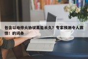 包含以哈停火协议真能长久？专家预测令人震惊！的词条