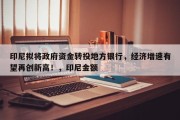 印尼拟将政府资金转投地方银行，经济增速有望再创新高！，印尼金额