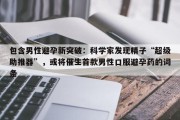包含男性避孕新突破：科学家发现精子“超级助推器”，或将催生首款男性口服避孕药的词条