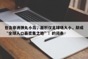 包含非洲弹丸小岛，面积仅足球场大小，却成“全球人口最密集之地”！的词条