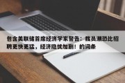 包含美联储首席经济学家警告：裁员潮恐比招聘更快更猛，经济隐忧加剧！的词条