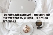 【北约战机密集逼近俄边境，危险动作引爆第三次世界大战恐慌，北约战机一天升空10次伴飞俄战机】