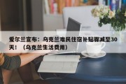 爱尔兰宣布：乌克兰难民住宿补贴骤减至30天！（乌克兰生活费用）