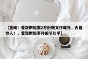 【重磅！爱泼斯坦案2万份新文件曝光，内幕惊人！，爱泼斯坦事件细节知乎】