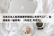乌克兰无人机突袭俄罗斯核心天然气工厂，能源危机一触即发！（乌克兰 天然气）