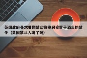 英国政府寻求推翻禁止将移民安置于酒店的禁令（英国禁止入境了吗）