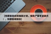 【特朗普政府将推新计划，煤炭产量有望飙升！，特朗普碳排放】