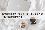 旧衣服别急着扔！学会这一招，立马变废为宝（旧衣服怎样废物利用）