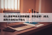 幼儿园老师纵火烧园被捕，震惊全城！/幼儿园失火烧死48个幼儿