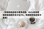 【依视路陆逊梯卡董事透露：Meta持有雷朋制造商股份至少达3%，依视路和陆逊梯卡股票】