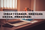【伊朗总统下令与美国谈判，特朗普对达成协议表示乐观，伊朗美国谈判进展】