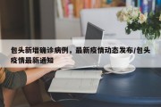 包头新增确诊病例，最新疫情动态发布/包头疫情最新通知