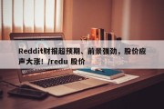 Reddit财报超预期、前景强劲，股价应声大涨！/redu 股价