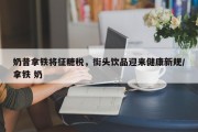 奶昔拿铁将征糖税，街头饮品迎来健康新规/拿铁 奶