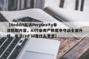 【Reddit起诉Perplexity非法抓取内容，AI行业用户数据争夺战全面升级，非法red id是什么意思】