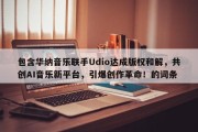 包含华纳音乐联手Udio达成版权和解，共创AI音乐新平台，引爆创作革命！的词条