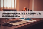 美政府停摆危机升级，数百万人恐断粮！，美政府停摆对经济影响