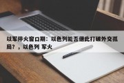 以军停火窗口期：以色列能否借此打破外交孤局？，以色列 军火