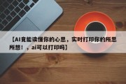 【AI竟能读懂你的心思，实时打印你的所思所想！，ai可以打印吗】