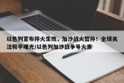 以色列宣布停火生效，加沙战火暂停！全球关注和平曙光/以色列加沙战争导火索